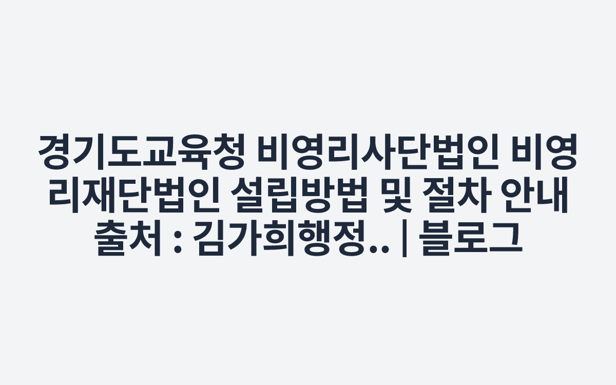 경기도교육청 비영리사단법인 비영리재단법인 설립방법 및 절차 안내
출처 : 김가희행정.. | 블로그